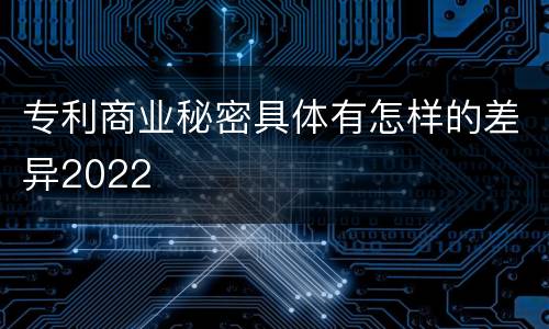 专利商业秘密具体有怎样的差异2022