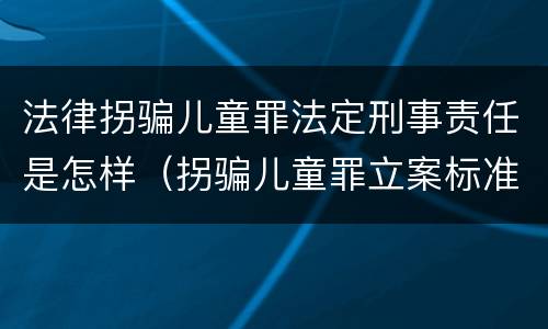 法律拐骗儿童罪法定刑事责任是怎样（拐骗儿童罪立案标准）