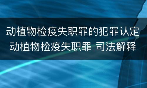 动植物检疫失职罪的犯罪认定 动植物检疫失职罪 司法解释