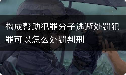 构成帮助犯罪分子逃避处罚犯罪可以怎么处罚判刑