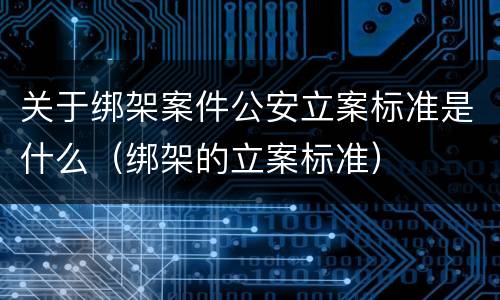 关于绑架案件公安立案标准是什么（绑架的立案标准）