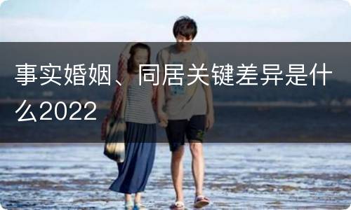 事实婚姻、同居关键差异是什么2022