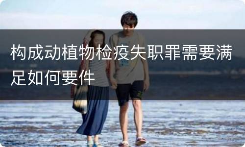 构成动植物检疫失职罪需要满足如何要件