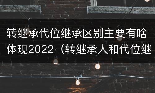 转继承代位继承区别主要有啥体现2022（转继承人和代位继承人的区别）