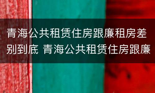 青海公共租赁住房跟廉租房差别到底 青海公共租赁住房跟廉租房差别到底有多大