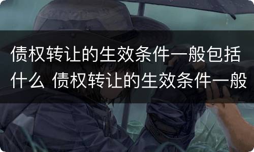 债权转让的生效条件一般包括什么 债权转让的生效条件一般包括什么内容