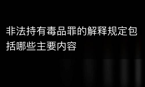 非法持有毒品罪的解释规定包括哪些主要内容