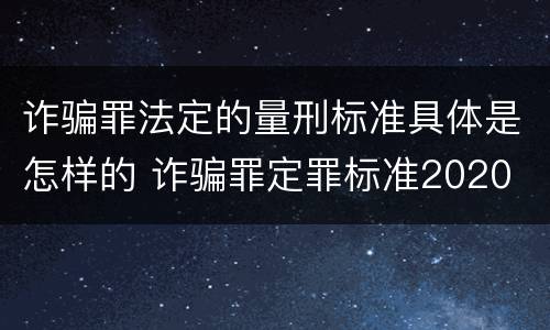 诈骗罪法定的量刑标准具体是怎样的 诈骗罪定罪标准2020