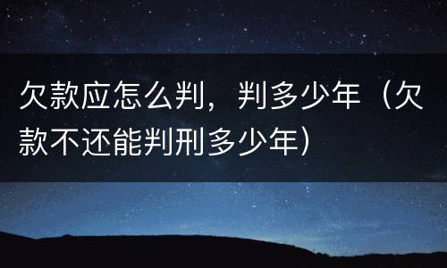 欠款应怎么判，判多少年（欠款不还能判刑多少年）