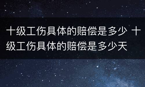 十级工伤具体的赔偿是多少 十级工伤具体的赔偿是多少天