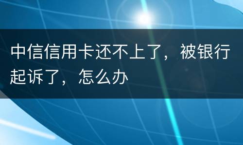 中信信用卡还不上了，被银行起诉了，怎么办