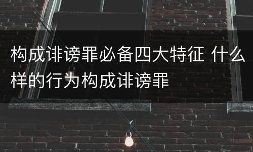 构成诽谤罪必备四大特征 什么样的行为构成诽谤罪