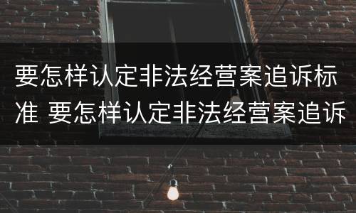 要怎样认定非法经营案追诉标准 要怎样认定非法经营案追诉标准呢