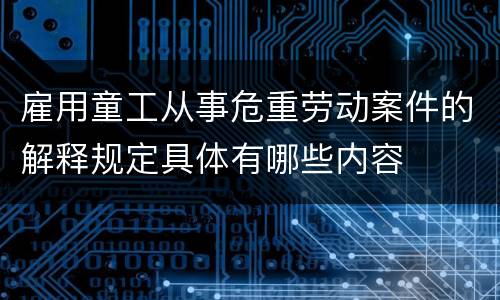 雇用童工从事危重劳动案件的解释规定具体有哪些内容