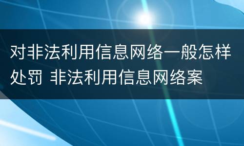 对非法利用信息网络一般怎样处罚 非法利用信息网络案