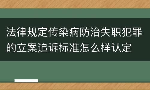 法律规定传染病防治失职犯罪的立案追诉标准怎么样认定