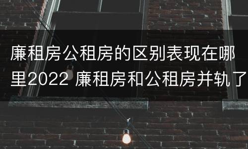 廉租房公租房的区别表现在哪里2022 廉租房和公租房并轨了吗