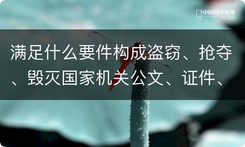 满足什么要件构成盗窃、抢夺、毁灭国家机关公文、证件、印章罪