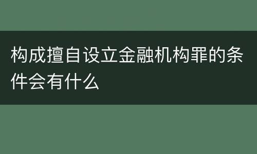 构成擅自设立金融机构罪的条件会有什么