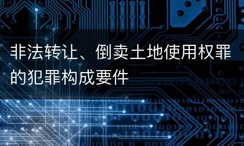 非法转让、倒卖土地使用权罪的犯罪构成要件