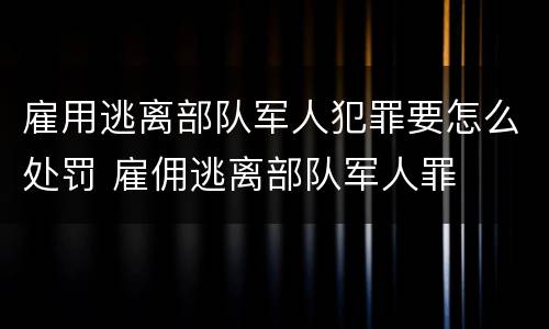 雇用逃离部队军人犯罪要怎么处罚 雇佣逃离部队军人罪