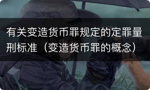 有关变造货币罪规定的定罪量刑标准（变造货币罪的概念）