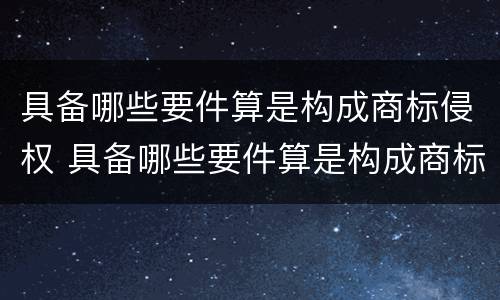 具备哪些要件算是构成商标侵权 具备哪些要件算是构成商标侵权的