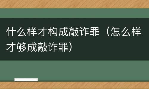 什么样才构成敲诈罪（怎么样才够成敲诈罪）