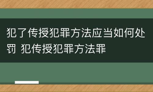 犯了传授犯罪方法应当如何处罚 犯传授犯罪方法罪