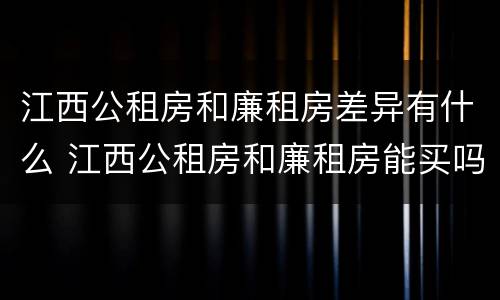 江西公租房和廉租房差异有什么 江西公租房和廉租房能买吗