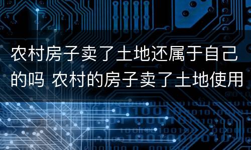 农村房子卖了土地还属于自己的吗 农村的房子卖了土地使用权也一起卖吗