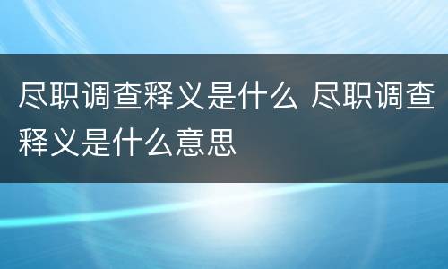 尽职调查释义是什么 尽职调查释义是什么意思