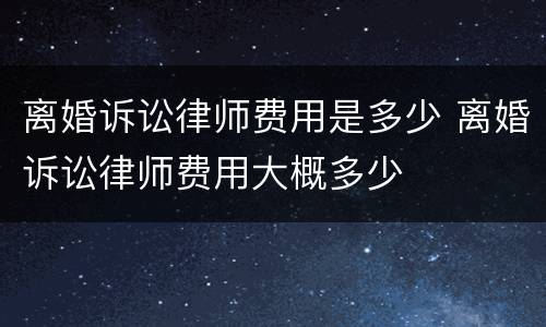 离婚诉讼律师费用是多少 离婚诉讼律师费用大概多少