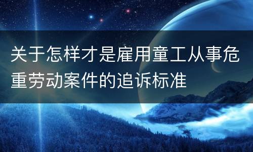 关于怎样才是雇用童工从事危重劳动案件的追诉标准