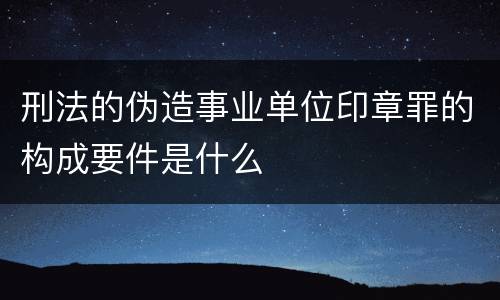 刑法的伪造事业单位印章罪的构成要件是什么