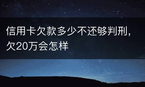 信用卡欠款多少不还够判刑，欠20万会怎样