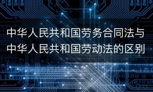 中华人民共和国劳务合同法与中华人民共和国劳动法的区别是什么