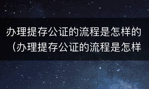 办理提存公证的流程是怎样的（办理提存公证的流程是怎样的呢）