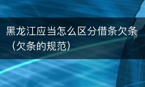 黑龙江应当怎么区分借条欠条（欠条的规范）