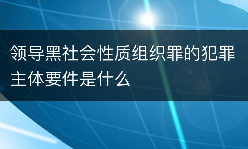 领导黑社会性质组织罪的犯罪主体要件是什么