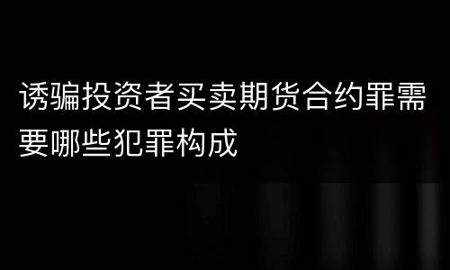 诱骗投资者买卖期货合约罪需要哪些犯罪构成