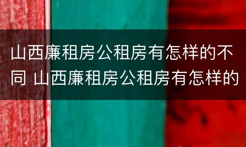 山西廉租房公租房有怎样的不同 山西廉租房公租房有怎样的不同政策