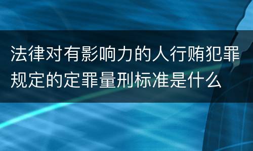 法律对有影响力的人行贿犯罪规定的定罪量刑标准是什么