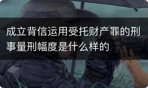 成立背信运用受托财产罪的刑事量刑幅度是什么样的