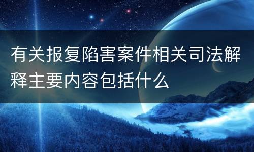 有关报复陷害案件相关司法解释主要内容包括什么