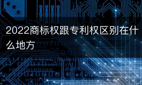 2022商标权跟专利权区别在什么地方