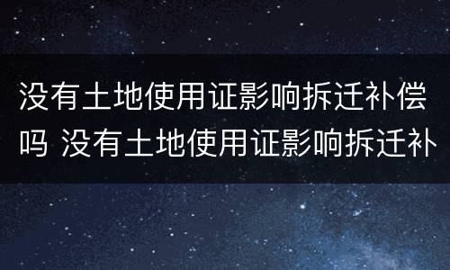 没有土地使用证影响拆迁补偿吗 没有土地使用证影响拆迁补偿吗