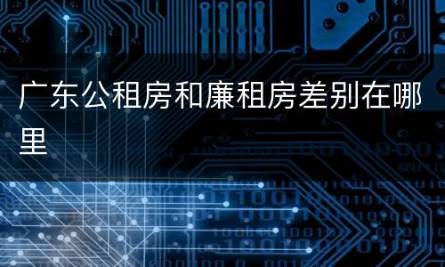 广东公租房和廉租房差别在哪里