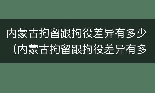 内蒙古拘留跟拘役差异有多少（内蒙古拘留跟拘役差异有多少天）