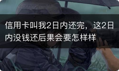 信用卡叫我2日内还完，这2日内没钱还后果会要怎样样